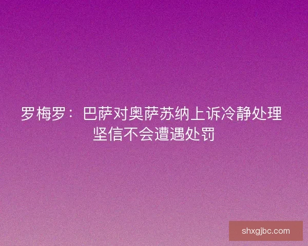罗梅罗：巴萨对奥萨苏纳上诉冷静处理 坚信不会遭遇处罚