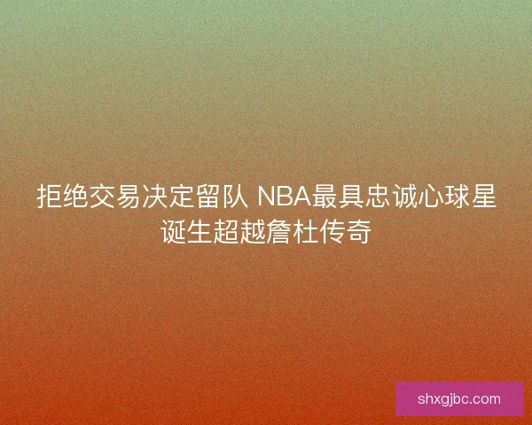拒绝交易决定留队 NBA最具忠诚心球星诞生超越詹杜传奇