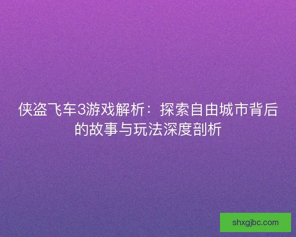 侠盗飞车3游戏解析：探索自由城市背后的故事与玩法深度剖析