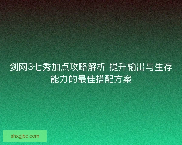 剑网3七秀加点攻略解析 提升输出与生存能力的最佳搭配方案