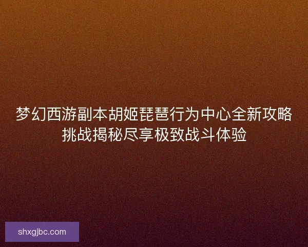 梦幻西游副本胡姬琵琶行为中心全新攻略挑战揭秘尽享极致战斗体验