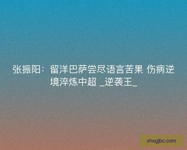 张振阳：留洋巴萨尝尽语言苦果 伤病逆境淬炼中超 _逆袭王_