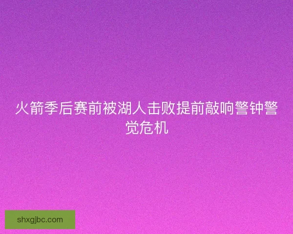 火箭季后赛前被湖人击败提前敲响警钟警觉危机